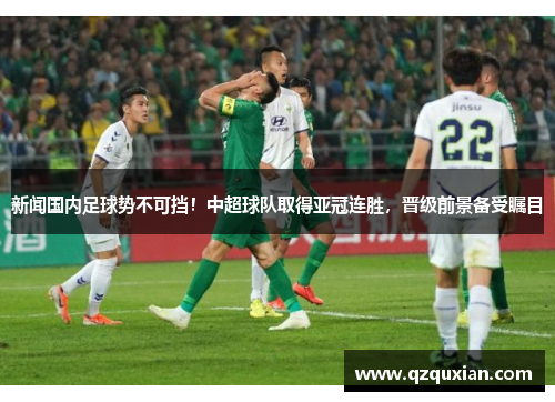 新闻国内足球势不可挡！中超球队取得亚冠连胜，晋级前景备受瞩目