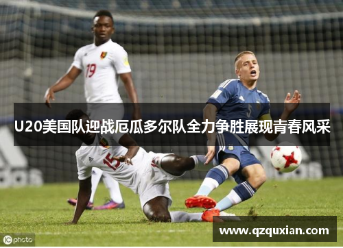 U20美国队迎战厄瓜多尔队全力争胜展现青春风采