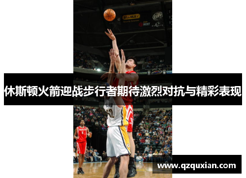 休斯顿火箭迎战步行者期待激烈对抗与精彩表现