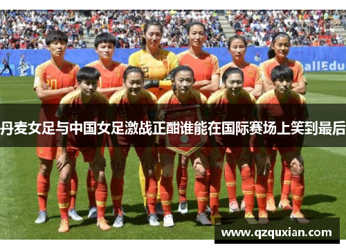 丹麦女足与中国女足激战正酣谁能在国际赛场上笑到最后