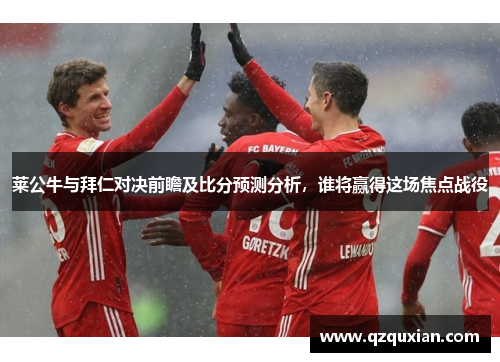 莱公牛与拜仁对决前瞻及比分预测分析，谁将赢得这场焦点战役