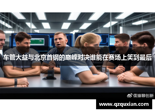 车管大益与北京首钢的巅峰对决谁能在赛场上笑到最后