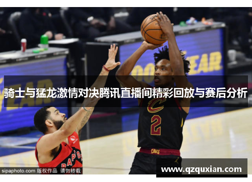 骑士与猛龙激情对决腾讯直播间精彩回放与赛后分析