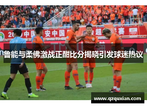鲁能与柔佛激战正酣比分揭晓引发球迷热议