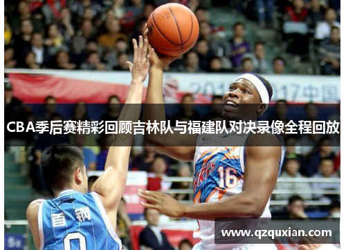 CBA季后赛精彩回顾吉林队与福建队对决录像全程回放