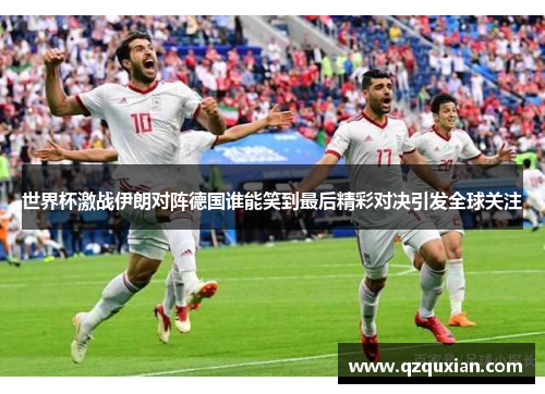 世界杯激战伊朗对阵德国谁能笑到最后精彩对决引发全球关注